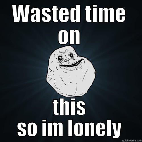 WASTED TIME ON THIS SO IM LONELY Forever Alone