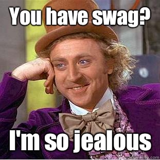 You have swag? I'm so jealous  Creepy Wonka