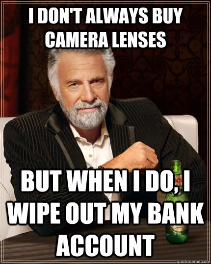 I don't always buy camera lenses but when I do, I wipe out my bank account  The Most Interesting Man In The World