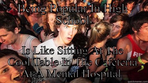 High school  - BEING POPULAR IN HIGH SCHOOL IS LIKE SITTING AT THE COOL TABLE IN THE CAFETERIA AT A MENTAL HOSPITAL  Sudden Clarity Clarence
