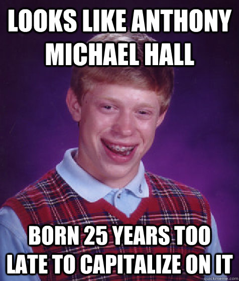 looks like anthony michael hall born 25 years too late to capitalize on it  Bad Luck Brian