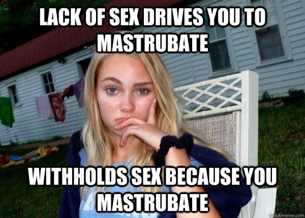 Lack of sex drives you to mastrubate Withholds sex because you mastrubate  Long Term Girlfriend