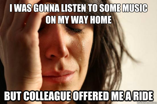 I was gonna listen to some music on my way home but colleague offered me a ride  First World Problems