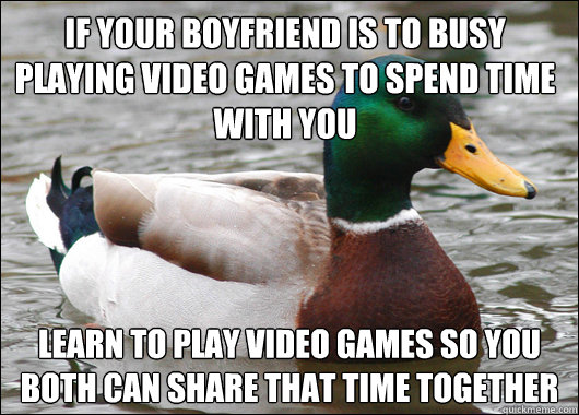 if your boyfriend is to busy playing video games to spend time with you learn to play video games so you both can share that time together - if your boyfriend is to busy playing video games to spend time with you learn to play video games so you both can share that time together  Actual Advice Mallard