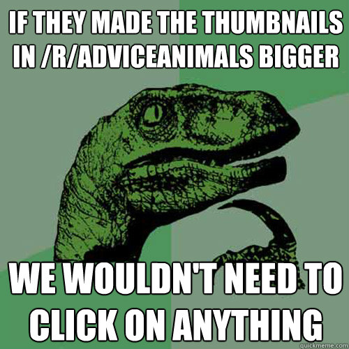 If they made the thumbnails in /r/adviceanimals bigger We wouldn't need to click on anything  Philosoraptor