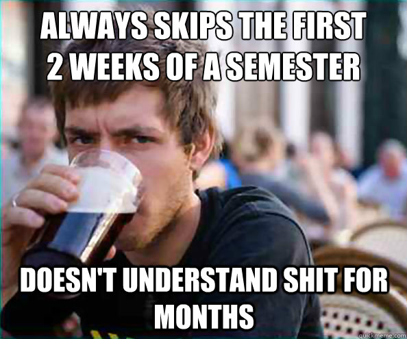 Always skips the first 
2 weeks of a semester doesn't understand shit for months  Virgin College Senior