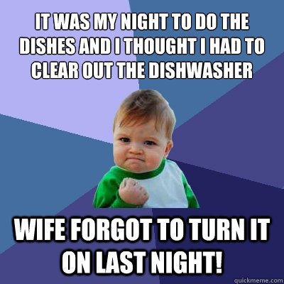 It was my night to do the dishes and I thought I had to clear out the Dishwasher Wife forgot to turn it on last night!  Success Kid