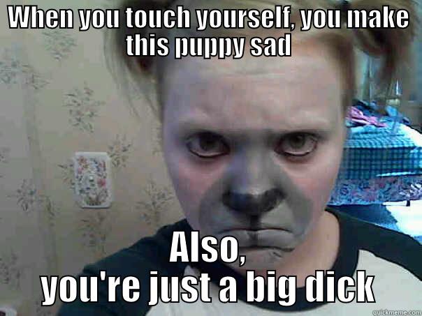 WHEN YOU TOUCH YOURSELF, YOU MAKE THIS PUPPY SAD ALSO, YOU'RE JUST A BIG DICK Misc