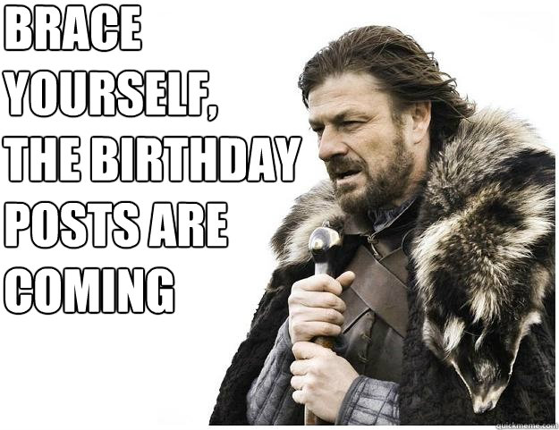 Brace yourself,
the birthday posts are coming  Imminent Ned