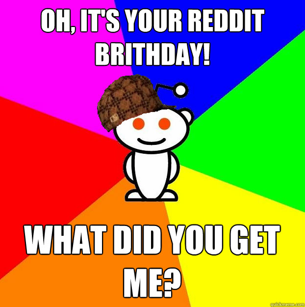 oh, It's your reddit brithday! what did you get me?  Scumbag Redditor