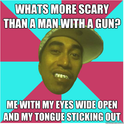 Whats more scary than a man with a gun? Me with my eyes wide open and my tongue sticking out   
