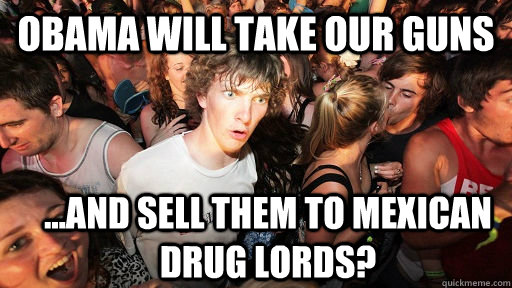 obama will take our guns ...and sell them to mexican drug lords?  Sudden Clarity Clarence