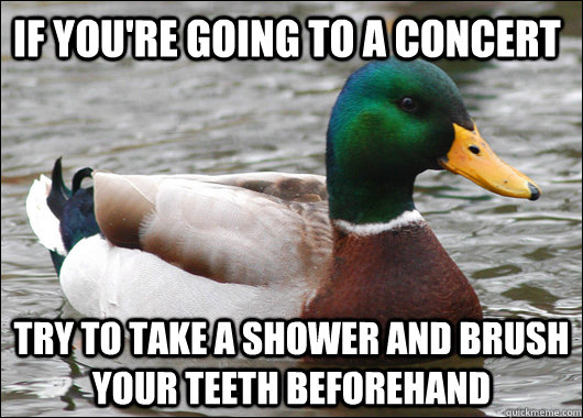 If you're going to a concert Try to take a shower and brush your teeth beforehand  Actual Advice Mallard