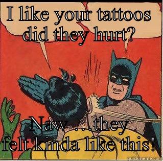 I LIKE YOUR TATTOOS DID THEY HURT? NAW …THEY FELT KINDA LIKE THIS! Slappin Batman