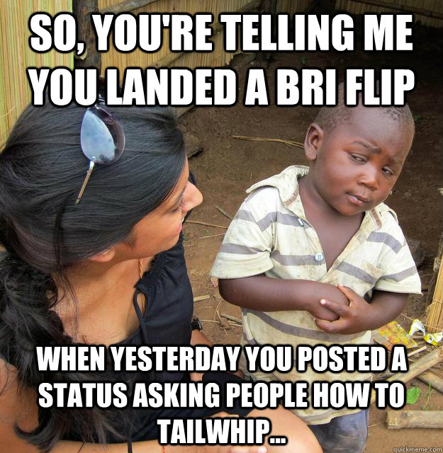 So, you're telling me you landed a bri flip When yesterday you posted a status asking people how to tailwhip...  Skeptical Third World Kid