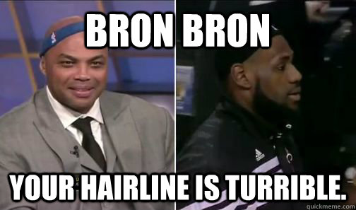 Bron Bron Your hairline is turrible.  Lebron James Hairline