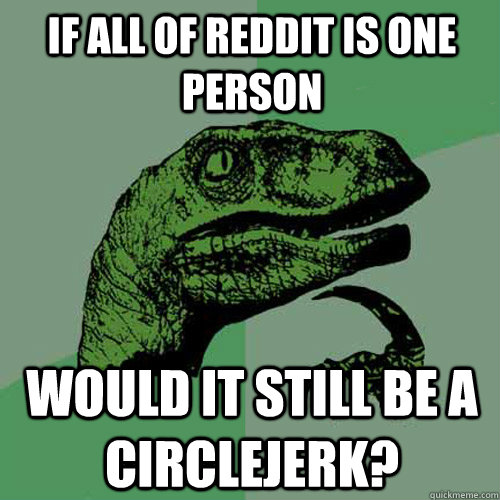 If all of Reddit is one person Would it still be a circlejerk? - If all of Reddit is one person Would it still be a circlejerk?  Philosoraptor