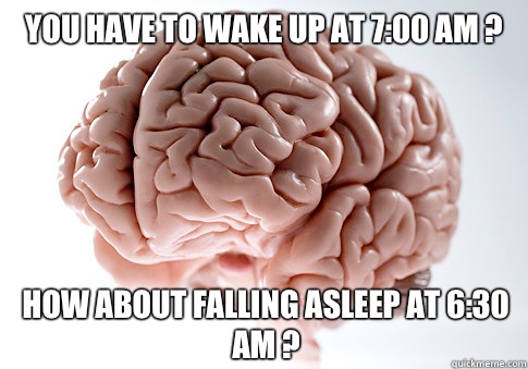 You have to wake up at 7:00 AM ? How about falling asleep at 6:30 AM ?  Scumbag Brain