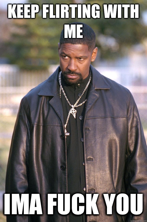 Keep flirting with me Ima fuck you  denzel washington