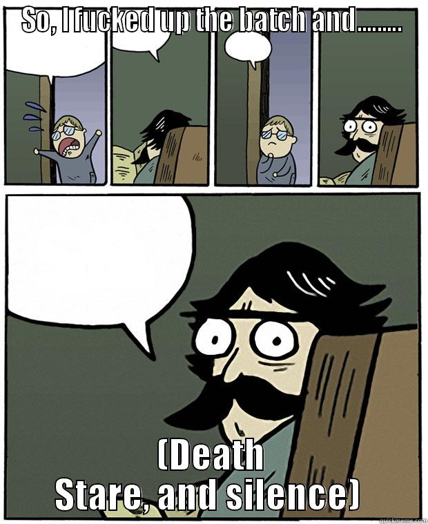 SO, I FUCKED UP THE BATCH AND......... (DEATH STARE, AND SILENCE)  Stare Dad