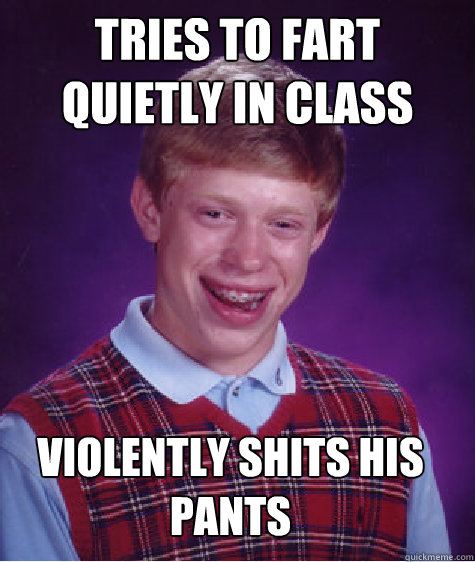 Tries to fart quietly in class Violently shits his pants  Bad Luck Brian