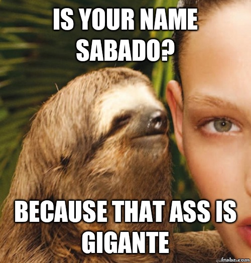 Is your name Sabado?  Because that ass is Gigante  rape sloth