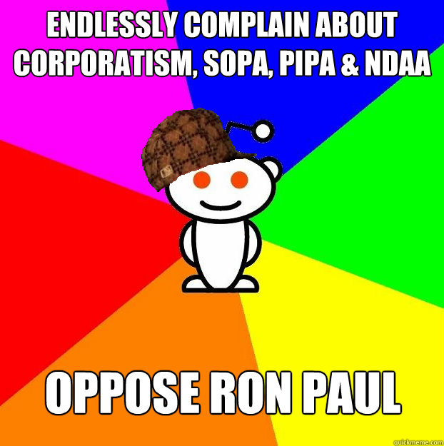 Endlessly complain about Corporatism, SOPA, PIPA & NDAA Oppose Ron Paul  Scumbag Redditor