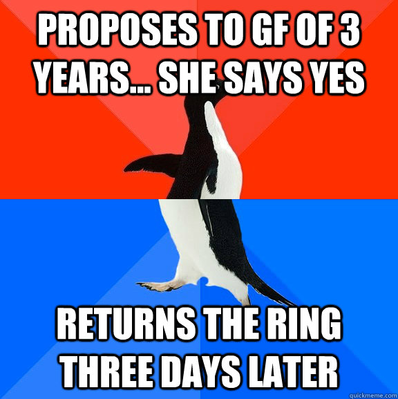 Proposes to GF of 3 years... she says yes Returns the ring three days later  Socially Awesome Awkward Penguin