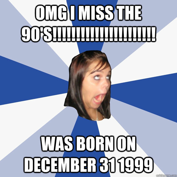 omg I miss the 90's!!!!!!!!!!!!!!!!!!!!!! was born on december 31 1999  Annoying Facebook Girl