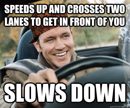Speeds up and crosses two lanes to get in front of you Slows down  SCUMBAG DRIVER