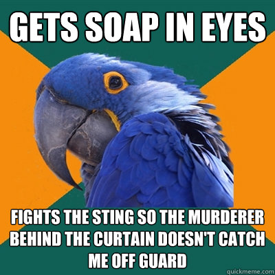 Gets soap in eyes Fights the sting so the murderer behind the curtain doesn't catch me off guard  Paranoid Parrot