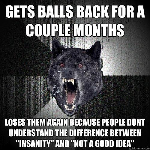Gets bALLS back for a  couple months loses them again because people dont understand the difference between 