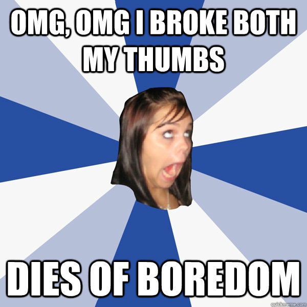 OMG, Omg i broke both my thumbs dies of boredom  Annoying Facebook Girl