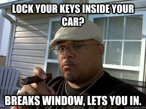 lock your keys inside your car? Breaks window, lets you in. - lock your keys inside your car? Breaks window, lets you in.  Ghetto Good Guy Greg