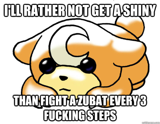 I'll rather not get a shiny than fight a Zubat every 3 fucking steps  Confession Teddiursa