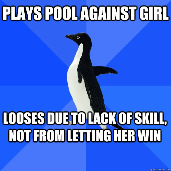 Plays pool against girl  Looses due to lack of skill, not from letting her win  Socially Awkward Penguin