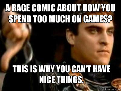 A rage comic about how you spend too much on games? This is why you can't have nice things.  Downvoting Roman