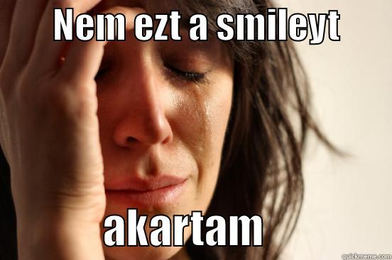        NEM EZT A SMILEYT                     AKARTAM               First World Problems