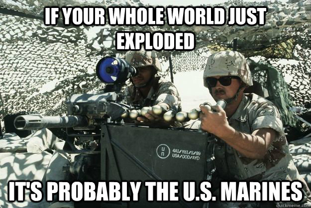 if your whole world just exploded it's probably the U.S. marines - if your whole world just exploded it's probably the U.S. marines  U.S. Marines
