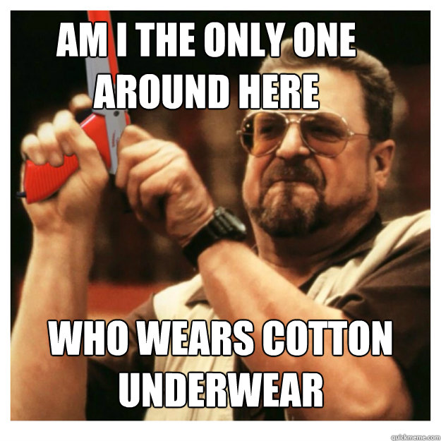 Am i the only one around here who wears cotton underwear   