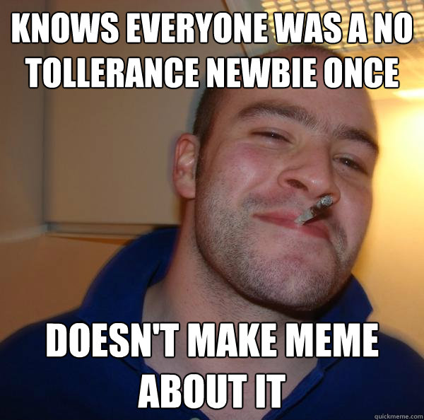 Knows Everyone was a no tollerance newbie once doesn't make meme about it - Knows Everyone was a no tollerance newbie once doesn't make meme about it  Misc