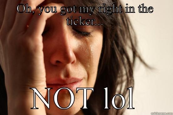 OH, YOU GOT MY RIGHT IN THE TICKER... NOT LOL First World Problems