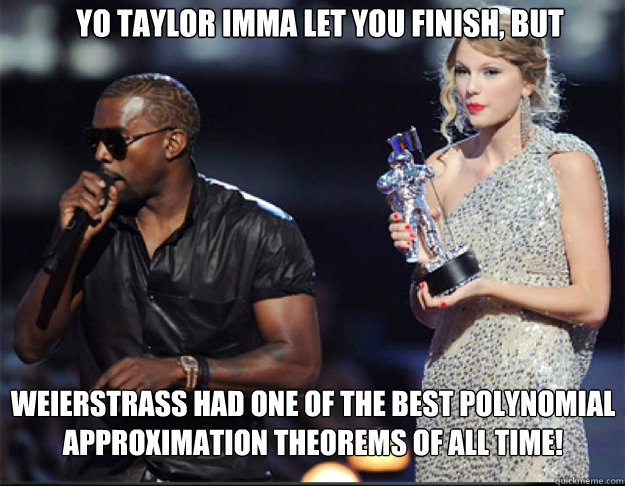 YO Taylor Imma let you finish, but Weierstrass had one of the best polynomial approximation theorems of all time!  Kanye - Imma let you finish