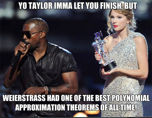YO Taylor Imma let you finish, but Weierstrass had one of the best polynomial approximation theorems of all time! - YO Taylor Imma let you finish, but Weierstrass had one of the best polynomial approximation theorems of all time!  Kanye - Imma let you finish