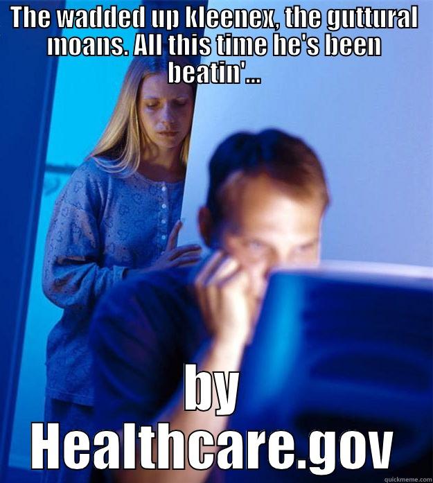 THE WADDED UP KLEENEX, THE GUTTURAL MOANS. ALL THIS TIME HE'S BEEN BEATIN'... BY HEALTHCARE.GOV Redditors Wife