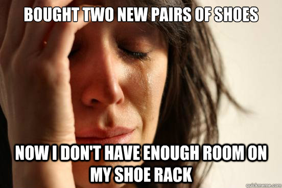 Bought two new pairs of shoes now i don't have enough room on my shoe rack  First World Problems