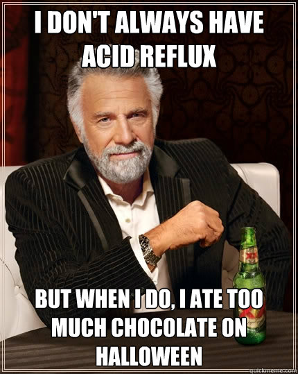 I don't always have acid reflux but when I do, I ate too much chocolate on halloween  The Most Interesting Man In The World
