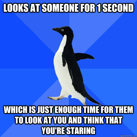 looks at someone for 1 second which is just enough time for them to look at you and think that you're staring - looks at someone for 1 second which is just enough time for them to look at you and think that you're staring  Socially Awkward Penguin