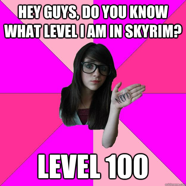 Hey guys, do you know what level i am in skyrim? Level 100 - Hey guys, do you know what level i am in skyrim? Level 100  Idiot Nerd Girl