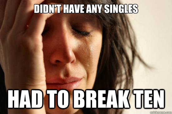 didn't have any singles had to break ten  First World Problems